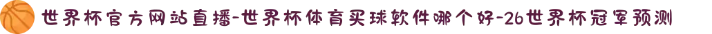 世界杯官方网站直播-世界杯体育买球软件哪个好-26世界杯冠军预测